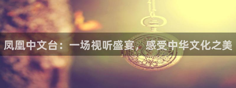 玩球直播app：凤凰中文台：一场视听盛宴，感受中华文化之美